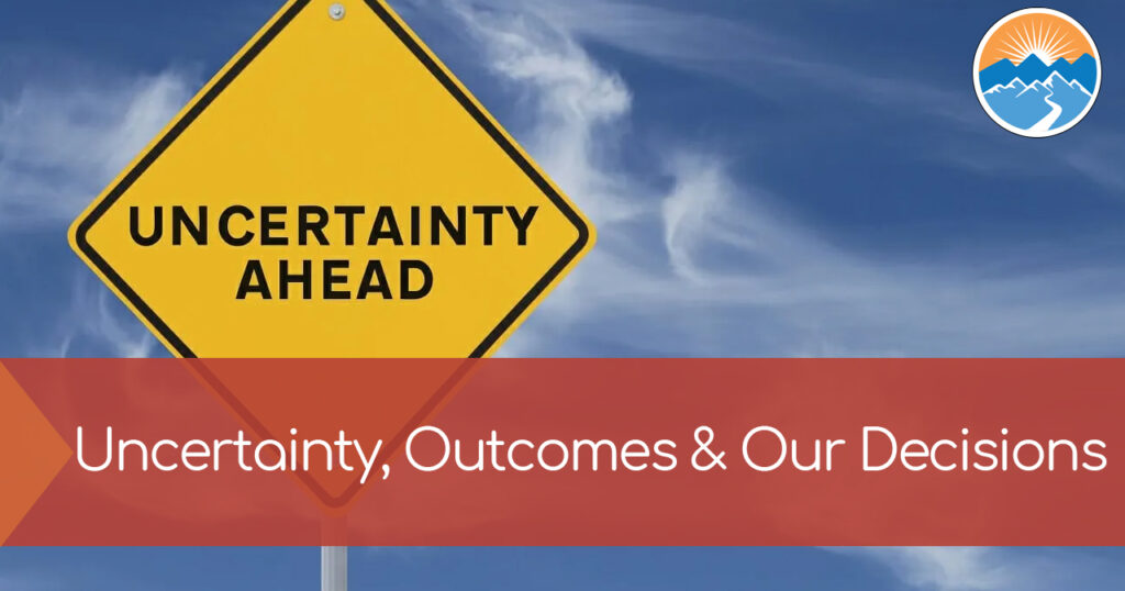 Uncertainty, Outcomes & Our Decisions